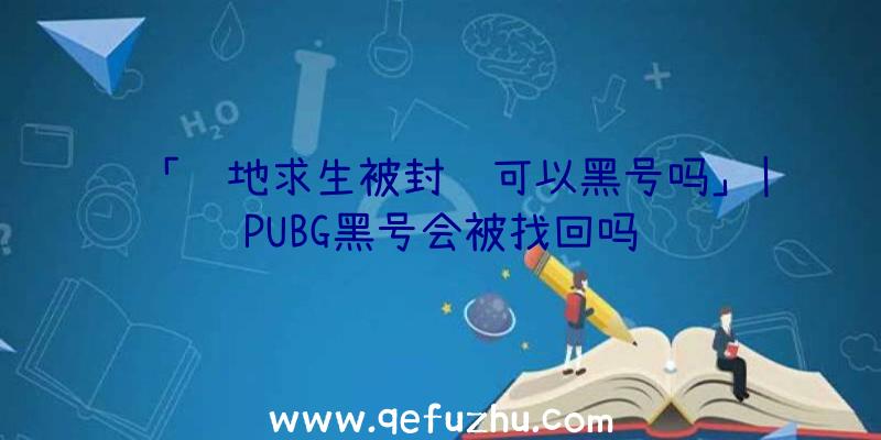 「绝地求生被封还可以黑号吗」|PUBG黑号会被找回吗